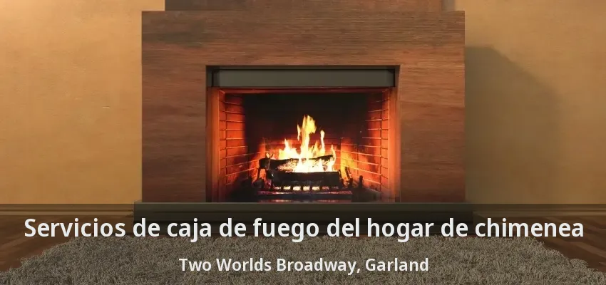 Servicios de caja de fuego del hogar de chimenea Two Worlds Broadway, Garland - TX Servicios de caja de fuego del hogar de chimenea Two Worlds Broadway, Garland - TX