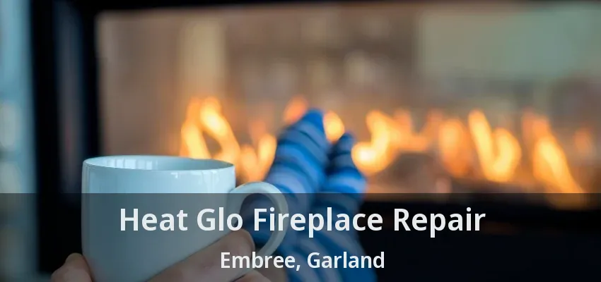 Heat Glo Fireplace Repair Embree, Garland - TX Heat Glo Fireplace Repair Embree, Garland - TX