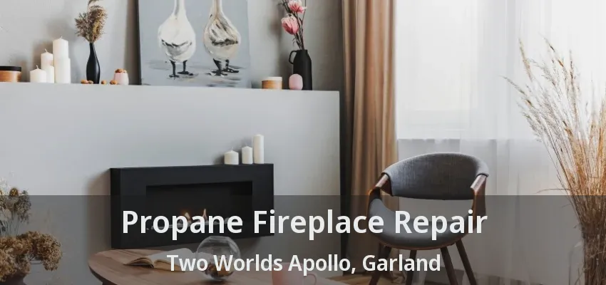 Propane Fireplace Repair Two Worlds Apollo, Garland - TX